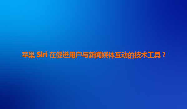 苹果 Siri 在促进用户与新闻媒体互动的技术工具？