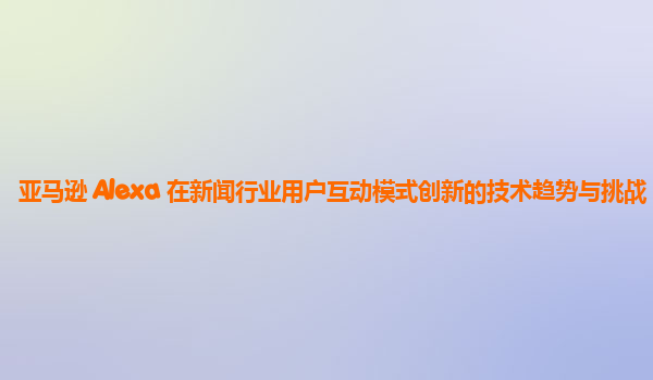 亚马逊 Alexa 在新闻行业用户互动模式创新的技术趋势与挑战？