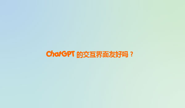 ChatGPT 的交互界面友好吗？