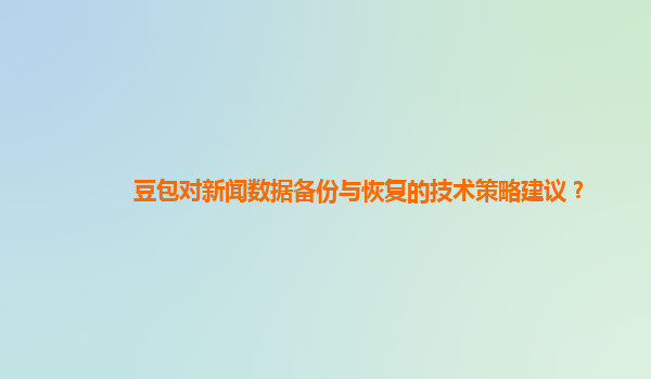 豆包对新闻数据备份与恢复的技术策略建议？