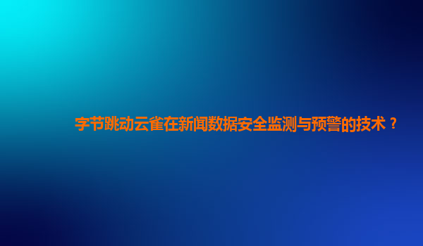 字节跳动云雀在新闻数据安全监测与预警的技术？