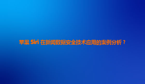 苹果 Siri 在新闻数据安全技术应用的案例分析？