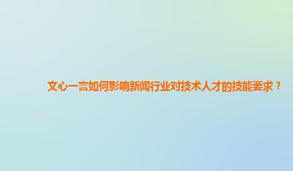 文心一言如何影响新闻行业对技术人才的技能要求？