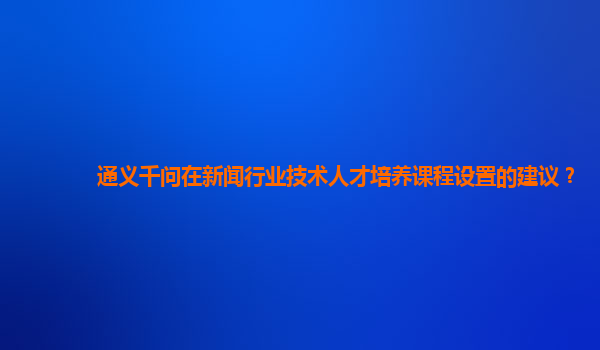 通义千问在新闻行业技术人才培养课程设置的建议？