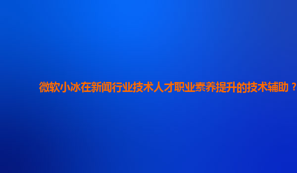 微软小冰在新闻行业技术人才职业素养提升的技术辅助？