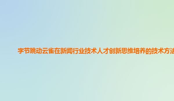 字节跳动云雀在新闻行业技术人才创新思维培养的技术方法？