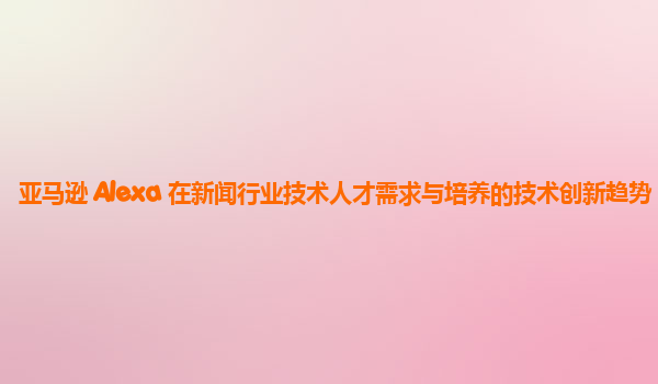 亚马逊 Alexa 在新闻行业技术人才需求与培养的技术创新趋势？