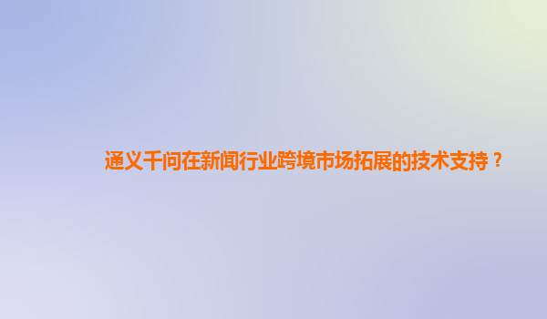 通义千问在新闻行业跨境市场拓展的技术支持？