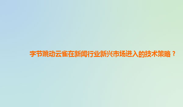 字节跳动云雀在新闻行业新兴市场进入的技术策略？