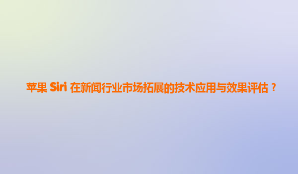 苹果 Siri 在新闻行业市场拓展的技术应用与效果评估？