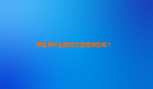 苹果 Siri 的视觉交互有特色吗？