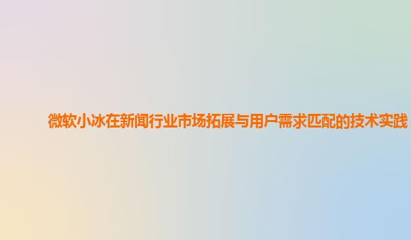 微软小冰在新闻行业市场拓展与用户需求匹配的技术实践？