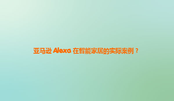 亚马逊 Alexa 在智能家居的实际案例？