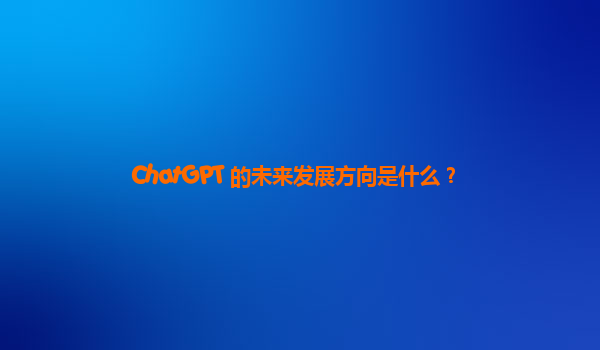 ChatGPT 的未来发展方向是什么？