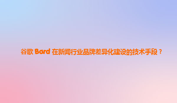 谷歌 Bard 在新闻行业品牌差异化建设的技术手段？