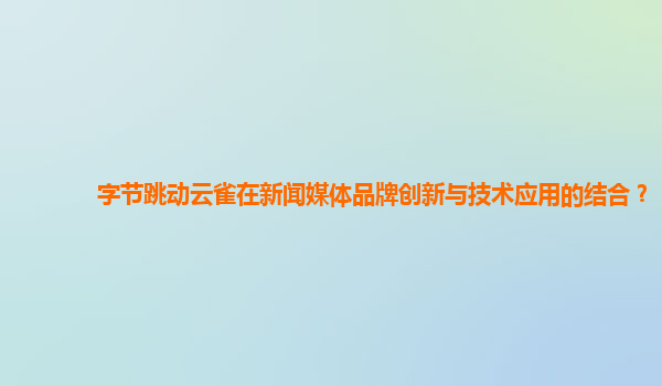 字节跳动云雀在新闻媒体品牌创新与技术应用的结合？