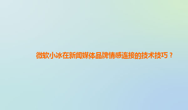 微软小冰在新闻媒体品牌情感连接的技术技巧？