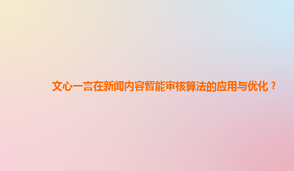 文心一言在新闻内容智能审核算法的应用与优化？