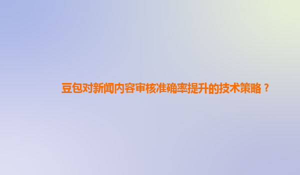 豆包对新闻内容审核准确率提升的技术策略？