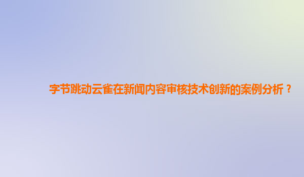 字节跳动云雀在新闻内容审核技术创新的案例分析？