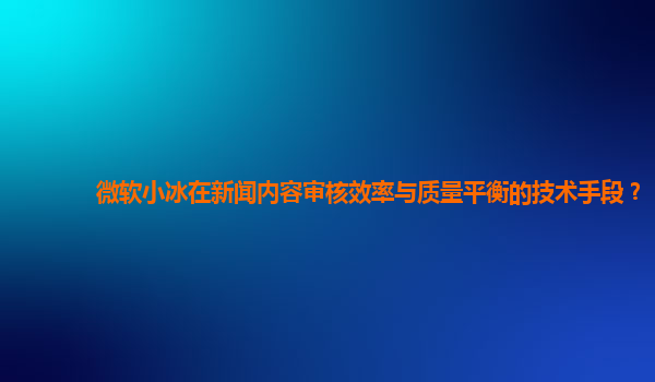 微软小冰在新闻内容审核效率与质量平衡的技术手段？