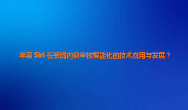 苹果 Siri 在新闻内容审核智能化的技术应用与发展？