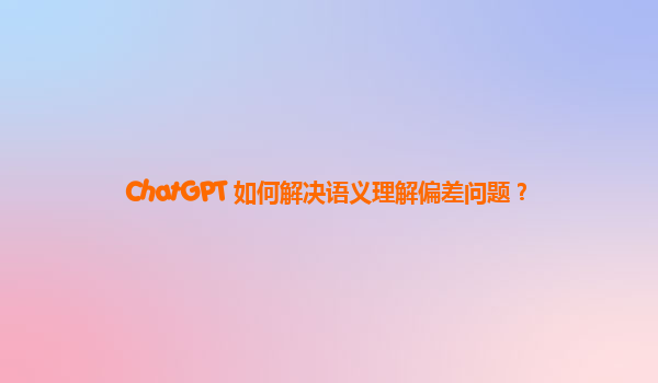 ChatGPT 如何解决语义理解偏差问题？