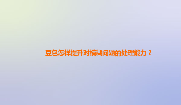 豆包怎样提升对模糊问题的处理能力？