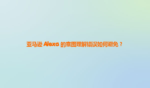 亚马逊 Alexa 的意图理解错误如何避免？