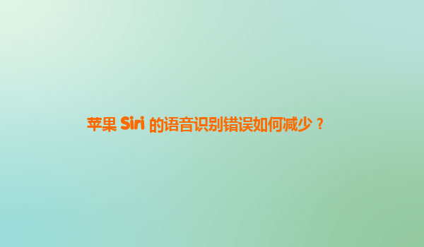 苹果 Siri 的语音识别错误如何减少？