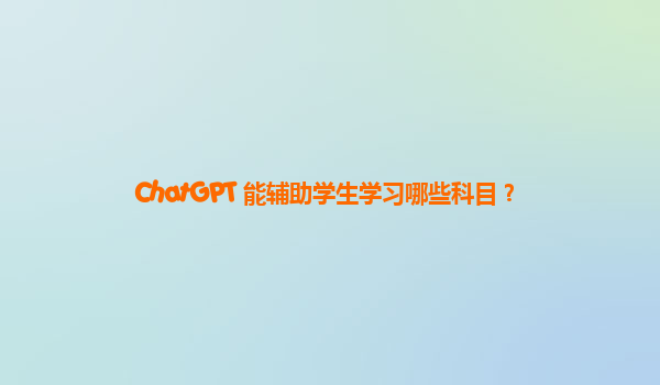 ChatGPT 能辅助学生学习哪些科目？