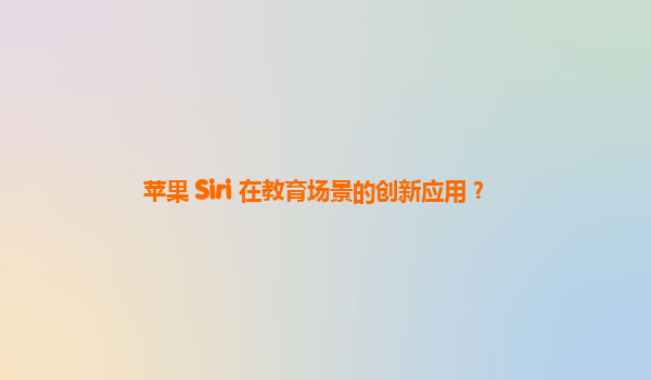 苹果 Siri 在教育场景的创新应用？