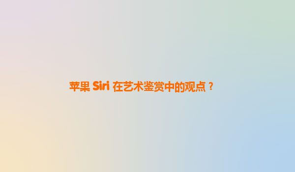 苹果 Siri 在艺术鉴赏中的观点？