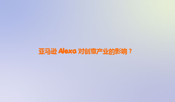 亚马逊 Alexa 对创意产业的影响？