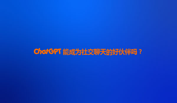 ChatGPT 能成为社交聊天的好伙伴吗？