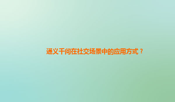 通义千问在社交场景中的应用方式？