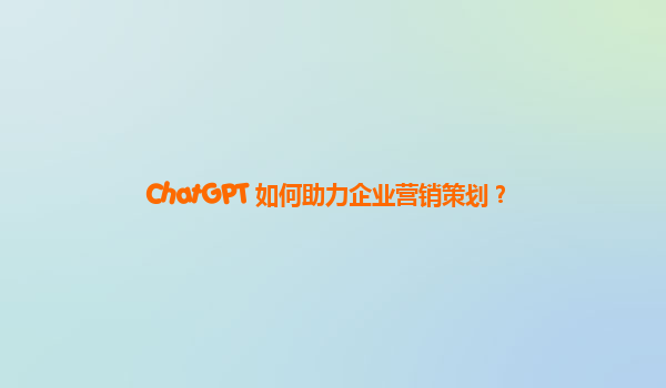 ChatGPT 如何助力企业营销策划？