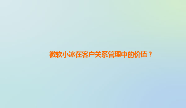 微软小冰在客户关系管理中的价值？