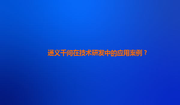 通义千问在技术研发中的应用案例？