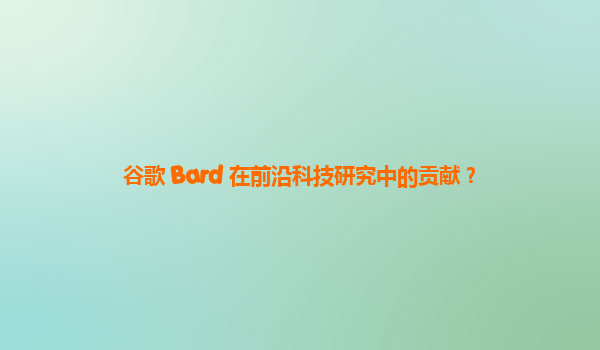 谷歌 Bard 在前沿科技研究中的贡献？