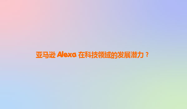 亚马逊 Alexa 在科技领域的发展潜力？