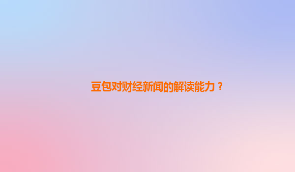 豆包对财经新闻的解读能力？