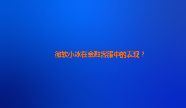 微软小冰在金融客服中的表现？