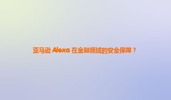 亚马逊 Alexa 在金融领域的安全保障？