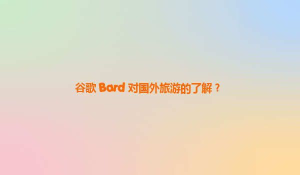 谷歌 Bard 对国外旅游的了解？