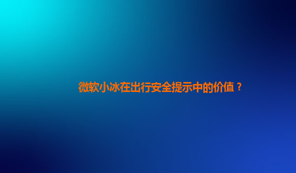 微软小冰在出行安全提示中的价值？