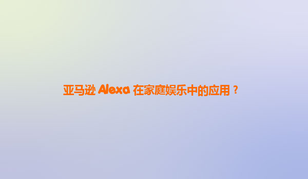 亚马逊 Alexa 在家庭娱乐中的应用？