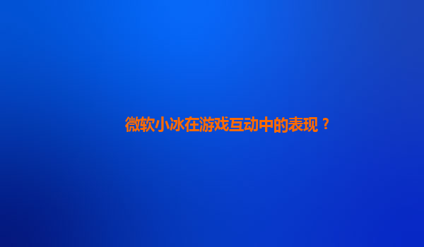 微软小冰在游戏互动中的表现？