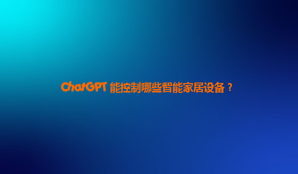 ChatGPT 能控制哪些智能家居设备？