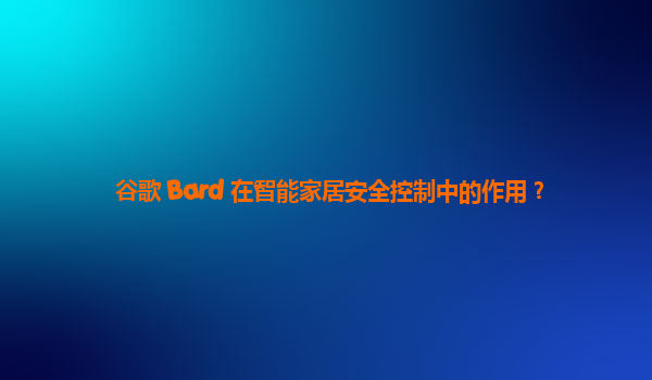 谷歌 Bard 在智能家居安全控制中的作用？